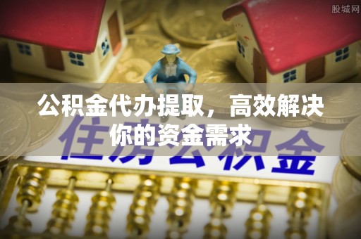 绥德公积金代办提取，高效解决你的资金需求