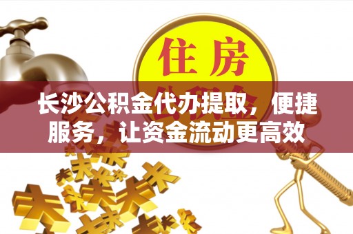 绥德长沙公积金代办提取，便捷服务，让资金流动更高效