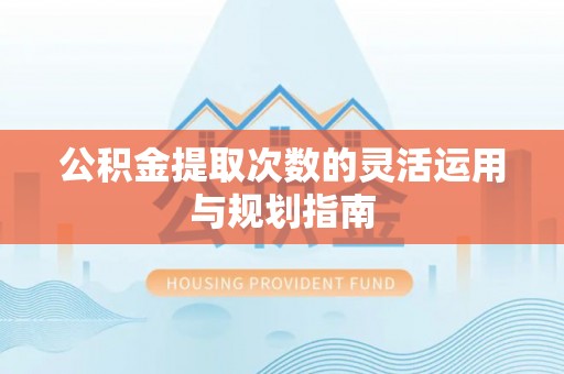 绥德公积金提取次数的灵活运用与规划指南