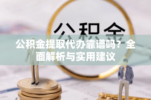 绥德公积金提取代办靠谱吗？全面解析与实用建议
