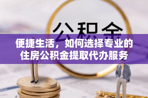 绥德便捷生活，如何选择专业的住房公积金提取代办服务