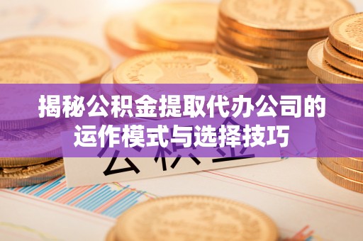 绥德揭秘公积金提取代办公司的运作模式与选择技巧