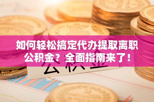绥德如何轻松搞定代办提取离职公积金？全面指南来了！