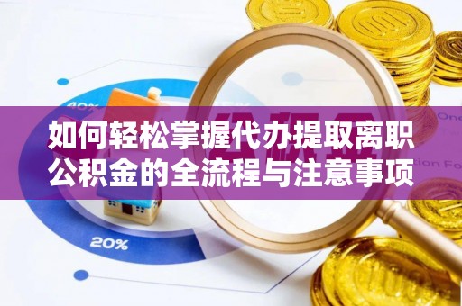 绥德如何轻松掌握代办提取离职公积金的全流程与注意事项