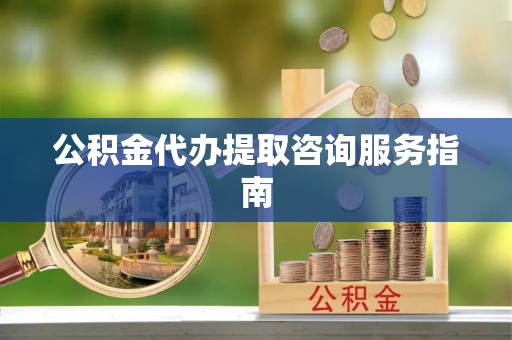 绥德公积金代办提取咨询服务指南