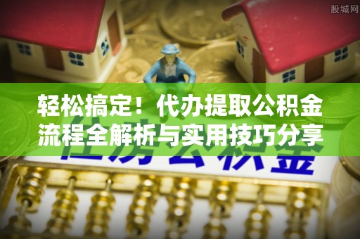 绥德轻松搞定！代办提取公积金流程全解析与实用技巧分享