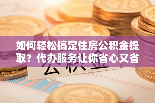 绥德如何轻松搞定住房公积金提取？代办服务让你省心又省力