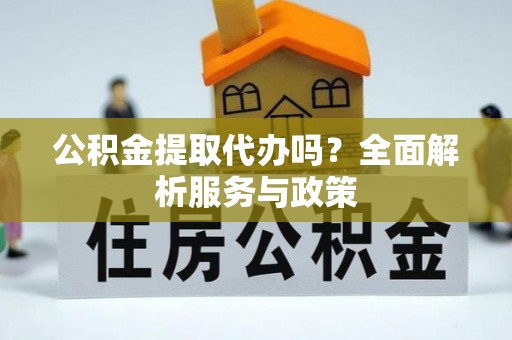 绥德公积金提取代办吗？全面解析服务与政策