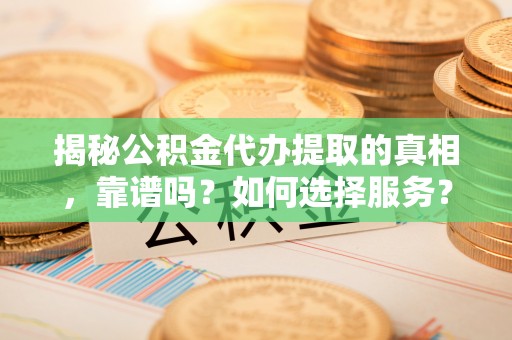 绥德揭秘公积金代办提取的真相，靠谱吗？如何选择服务？