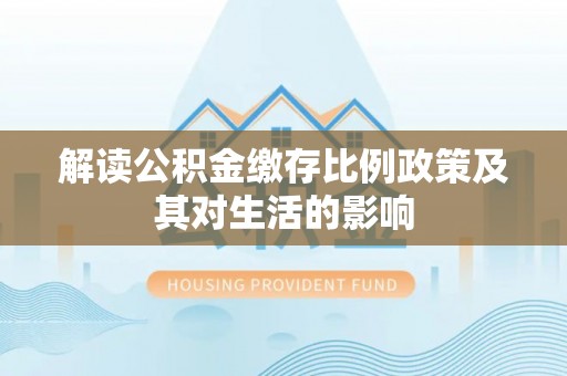 绥德解读公积金缴存比例政策及其对生活的影响