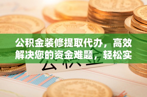 绥德公积金装修提取代办，高效解决您的资金难题，轻松实现家居梦想