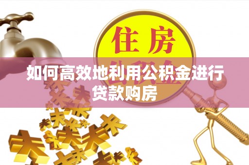 绥德如何高效地利用公积金进行贷款购房