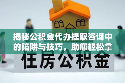 绥德揭秘公积金代办提取咨询中的陷阱与技巧，助您轻松拿回属于自己的钱