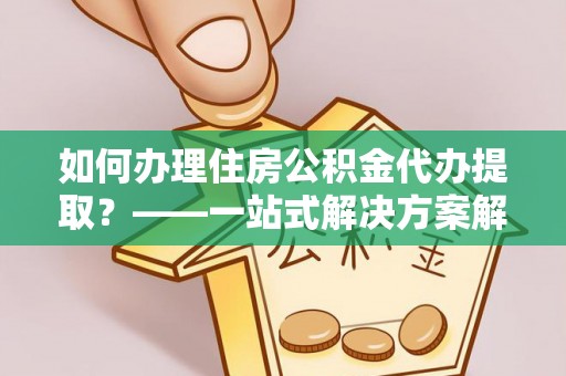 绥德如何办理住房公积金代办提取？——一站式解决方案解析