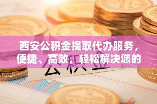 绥德西安公积金提取代办服务，便捷、高效，轻松解决您的资金需求