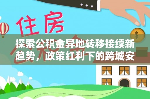 绥德探索公积金异地转移接续新趋势，政策红利下的跨城安居梦想