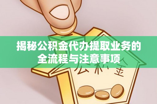 绥德揭秘公积金代办提取业务的全流程与注意事项