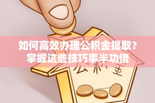 绥德如何高效办理公积金提取？掌握这些技巧事半功倍