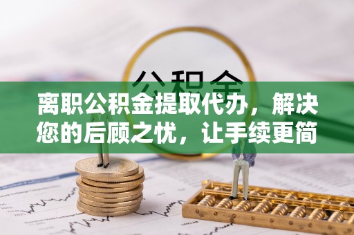 绥德离职公积金提取代办，解决您的后顾之忧，让手续更简单