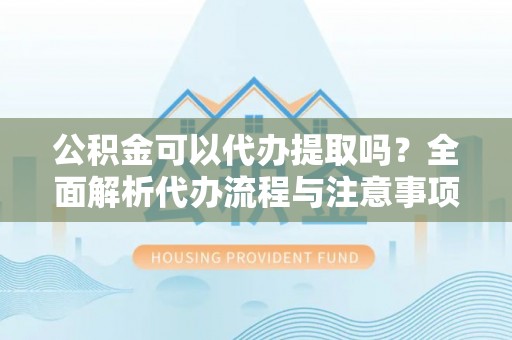 绥德公积金可以代办提取吗？全面解析代办流程与注意事项