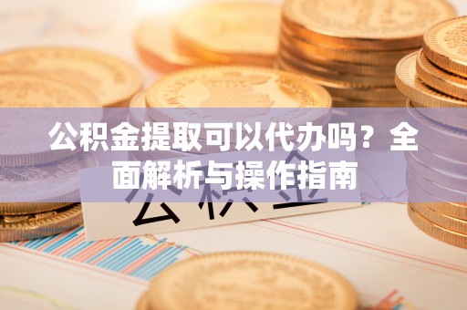 绥德公积金提取可以代办吗？全面解析与操作指南