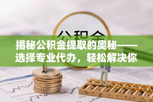 绥德揭秘公积金提取的奥秘——选择专业代办，轻松解决你的难题