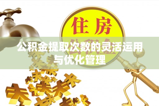 绥德公积金提取次数的灵活运用与优化管理