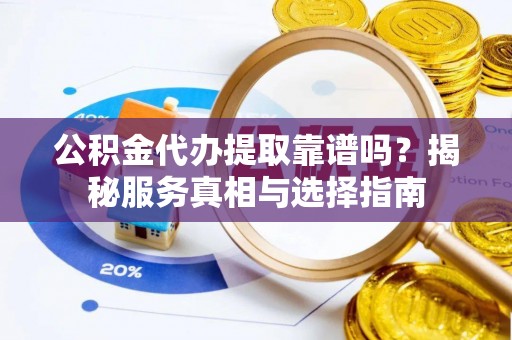 绥德公积金代办提取靠谱吗？揭秘服务真相与选择指南