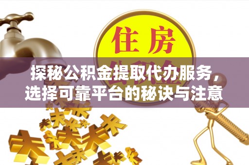 绥德探秘公积金提取代办服务，选择可靠平台的秘诀与注意事项