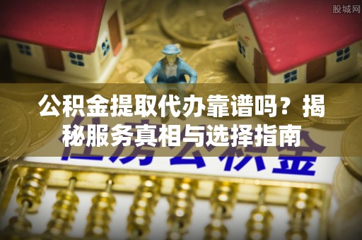 绥德公积金提取代办靠谱吗？揭秘服务真相与选择指南