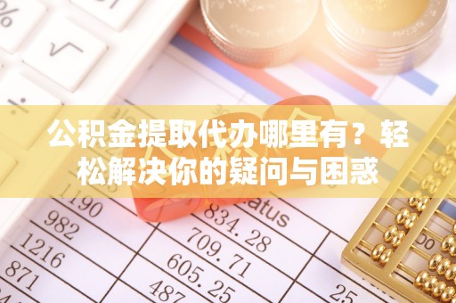 绥德公积金提取代办哪里有？轻松解决你的疑问与困惑