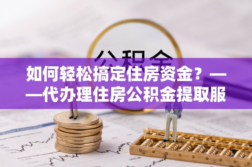 绥德如何轻松搞定住房资金？——代办理住房公积金提取服务全解析