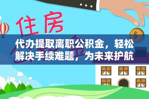 绥德代办提取离职公积金，轻松解决手续难题，为未来护航