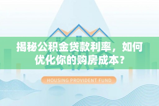 绥德揭秘公积金贷款利率，如何优化你的购房成本？