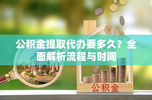 绥德公积金提取代办要多久？全面解析流程与时间