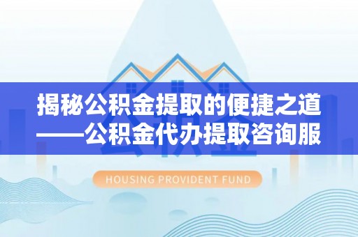 绥德揭秘公积金提取的便捷之道——公积金代办提取咨询服务全解析
