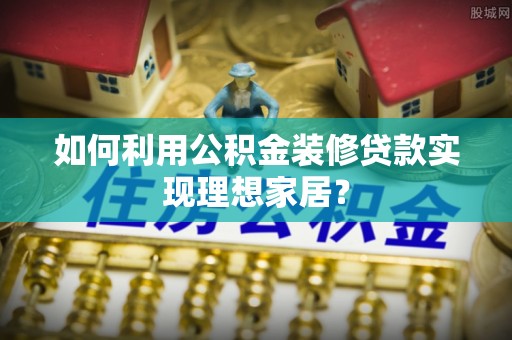 绥德如何利用公积金装修贷款实现理想家居？