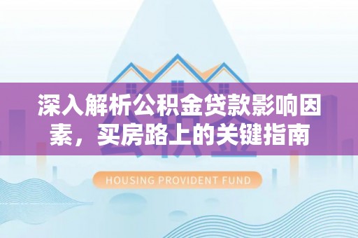 绥德深入解析公积金贷款影响因素，买房路上的关键指南