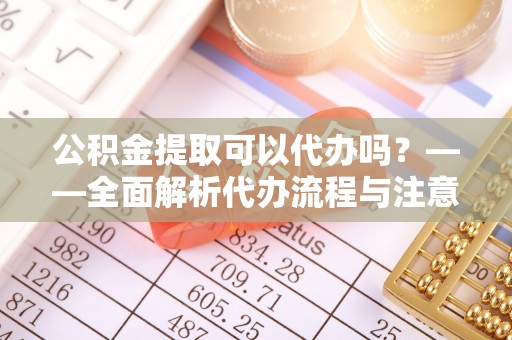 绥德公积金提取可以代办吗？——全面解析代办流程与注意事项