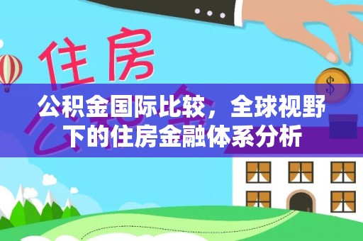 绥德公积金国际比较，全球视野下的住房金融体系分析